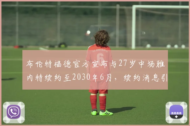 布伦特福德官方宣布与27岁中场雅内特续约至2030年6月，续约消息引发关注