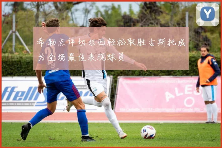 希勒点评切尔西轻松取胜古斯托成为全场最佳表现球员