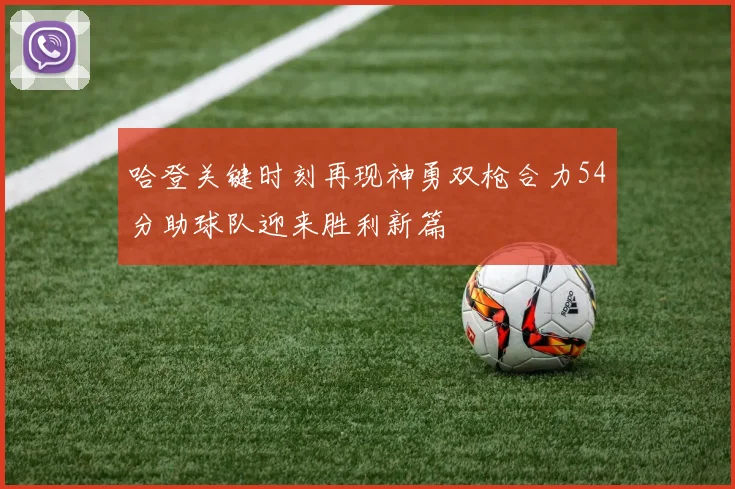 哈登关键时刻再现神勇双枪合力54分助球队迎来胜利新篇