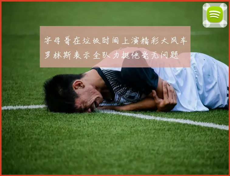 字母哥在垃圾时间上演精彩大风车罗林斯表示全队力挺他毫无问题