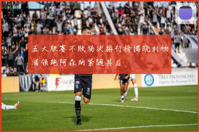 五大联赛不败场次排行榜揭晓利物浦领跑阿森纳紧随其后