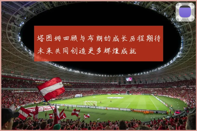 塔图姆回顾与布朗的成长历程期待未来共同创造更多辉煌成就