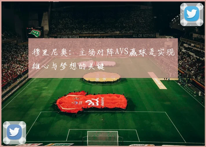 穆里尼奥：主场对阵AVS赢球是实现雄心与梦想的关键
