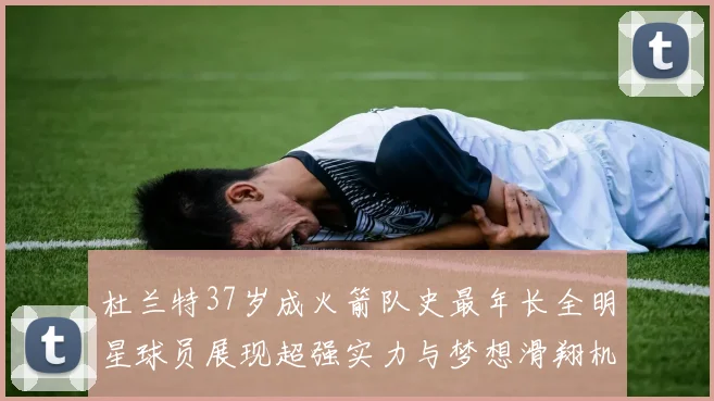 杜兰特37岁成火箭队史最年长全明星球员展现超强实力与梦想滑翔机般飞翔