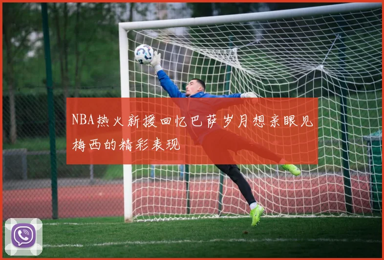 NBA热火新援回忆巴萨岁月想亲眼见梅西的精彩表现