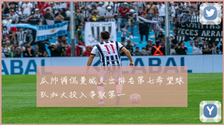 瓜帅调侃曼城支出排名第七希望球队加大投入争取第一