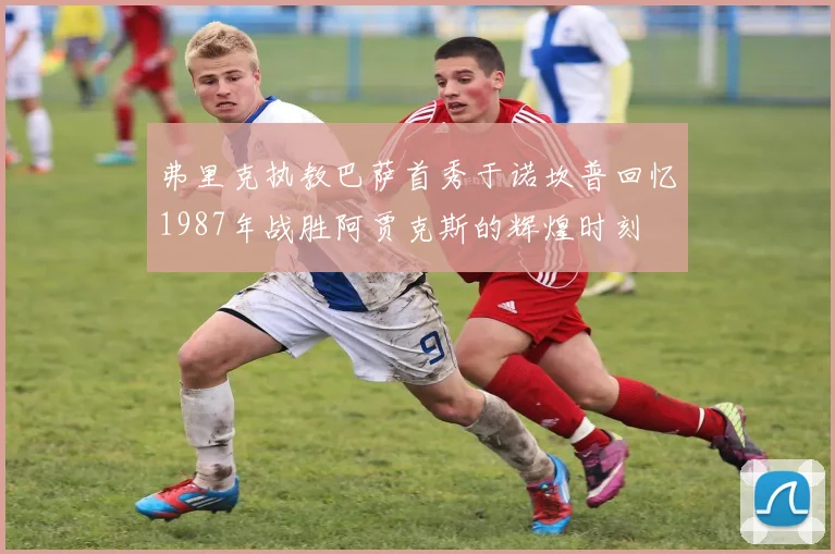 弗里克执教巴萨首秀于诺坎普回忆1987年战胜阿贾克斯的辉煌时刻