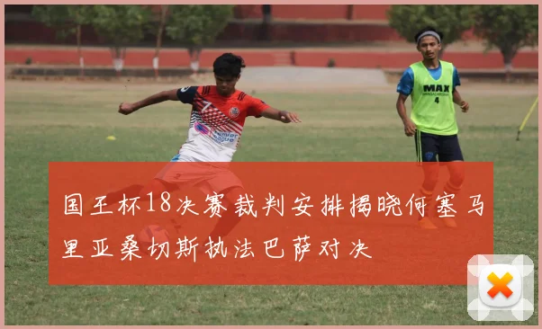 国王杯18决赛裁判安排揭晓何塞马里亚桑切斯执法巴萨对决