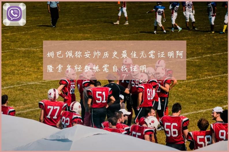 姆巴佩称安帅历史最佳无需证明阿隆索年轻教练需自我证明