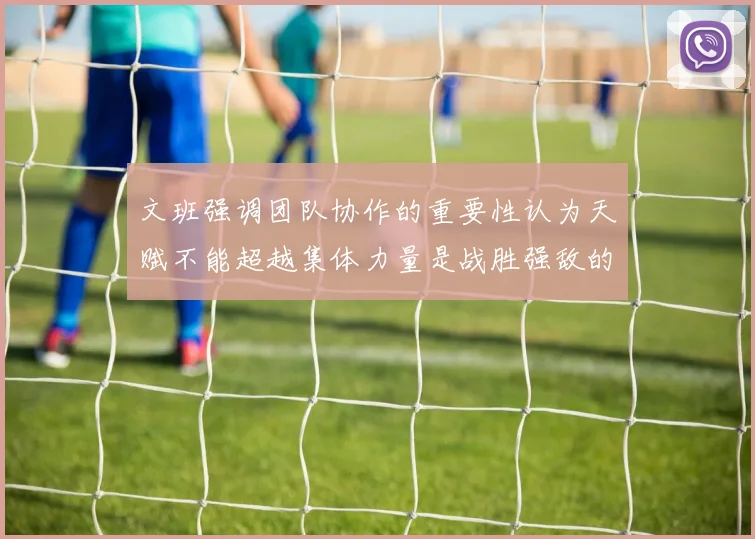 文班强调团队协作的重要性认为天赋不能超越集体力量是战胜强敌的关键