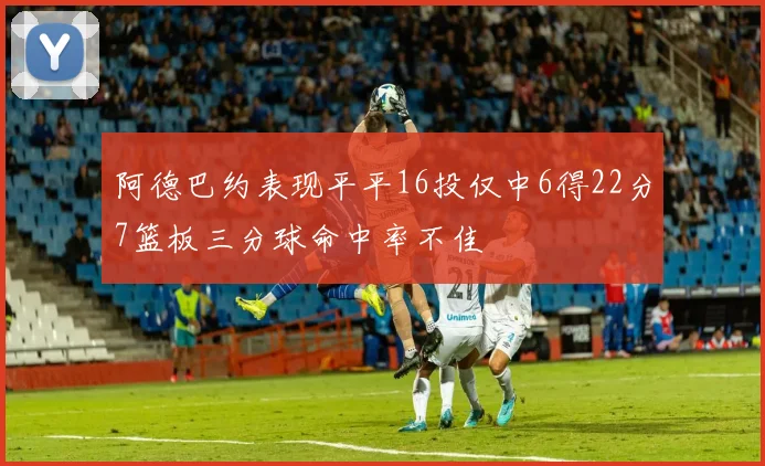 阿德巴约表现平平16投仅中6得22分7篮板三分球命中率不佳