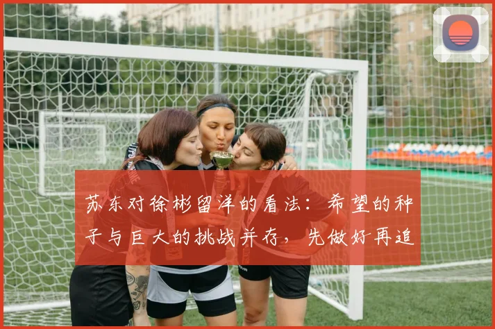 苏东对徐彬留洋的看法：希望的种子与巨大的挑战并存，先做好再追求完美