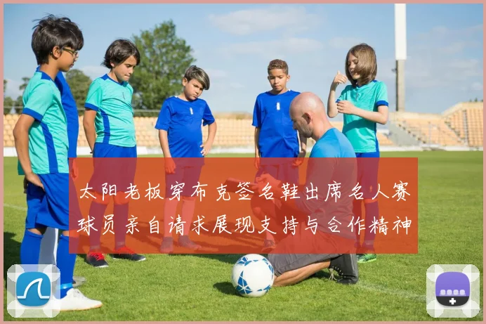 太阳老板穿布克签名鞋出席名人赛球员亲自请求展现支持与合作精神