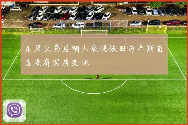 东眉交易后湖人表现依旧考辛斯直言没有实质变化