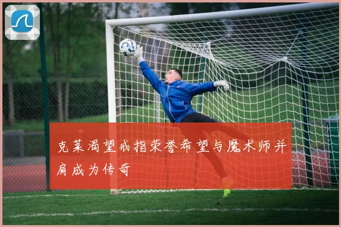 克莱渴望戒指荣誉希望与魔术师并肩成为传奇