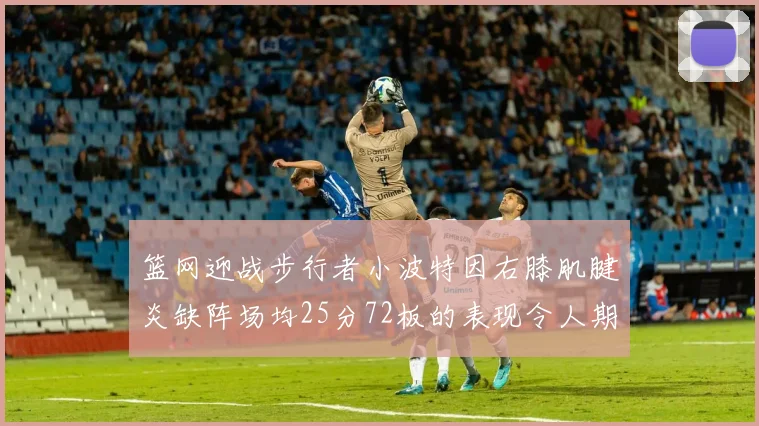 篮网迎战步行者小波特因右膝肌腱炎缺阵场均25分72板的表现令人期待