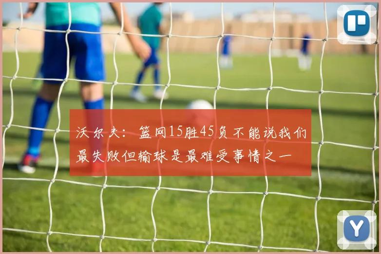 沃尔夫：篮网15胜45负不能说我们最失败但输球是最难受事情之一