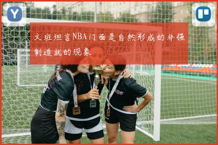 文班坦言NBA门面是自然形成的非强制造就的现象
