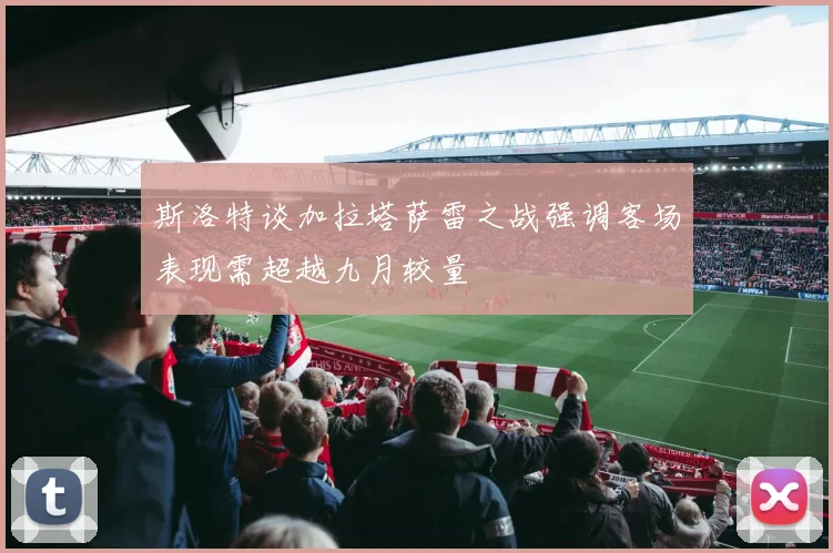 斯洛特谈加拉塔萨雷之战强调客场表现需超越九月较量