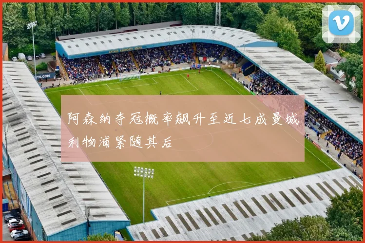 阿森纳夺冠概率飙升至近七成曼城利物浦紧随其后