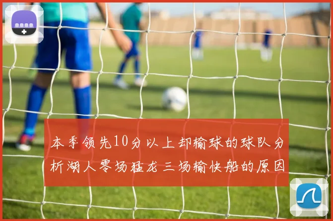 本季领先10分以上却输球的球队分析湖人零场猛龙三场输快船的原因
