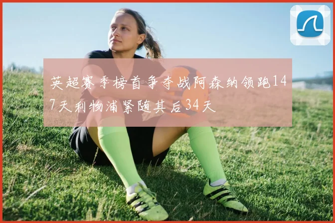 英超赛季榜首争夺战阿森纳领跑147天利物浦紧随其后34天