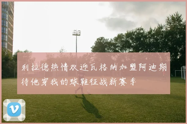 利拉德热情欢迎瓦格纳加盟阿迪期待他穿我的球鞋征战新赛季