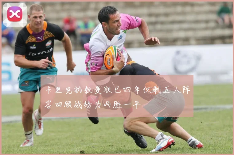 卡里克执教曼联已四年仅剩五人阵容回顾战绩为两胜一平