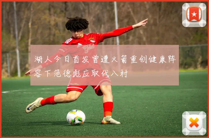 湖人今日首发曾遭火箭重创健康阵容下范德彪应取代八村塁