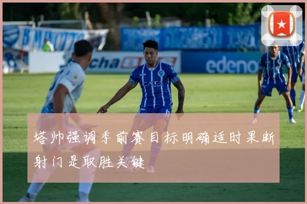 塔帅强调季前赛目标明确适时果断射门是取胜关键