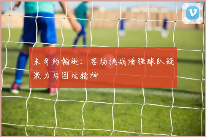 米奇约翰逊：客场挑战增强球队凝聚力与团结精神