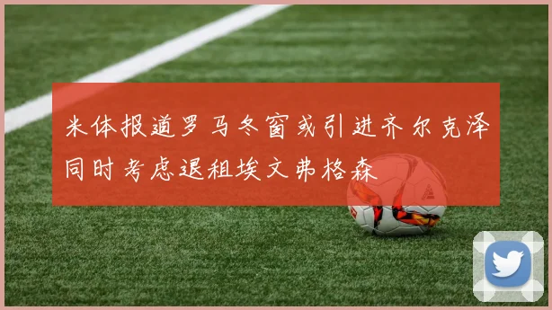 米体报道罗马冬窗或引进齐尔克泽同时考虑退租埃文弗格森