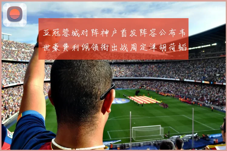 亚冠蓉城对阵神户首发阵容公布韦世豪费利佩领衔出战周定洋胡荷韬亮相