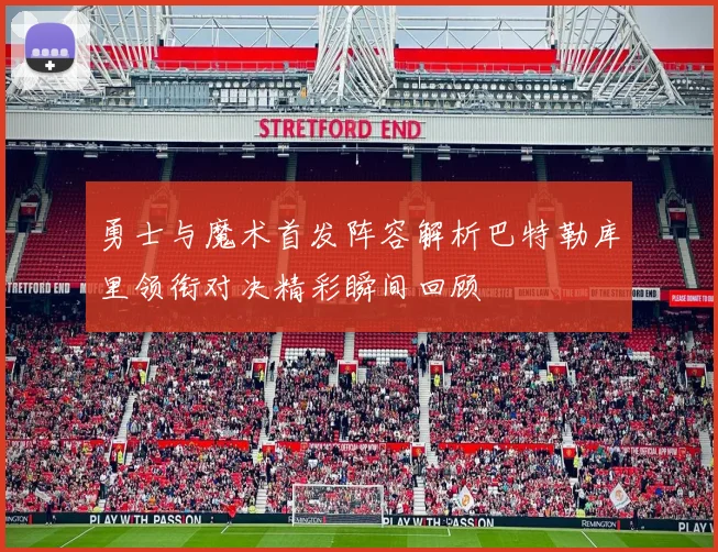 勇士与魔术首发阵容解析巴特勒库里领衔对决精彩瞬间回顾