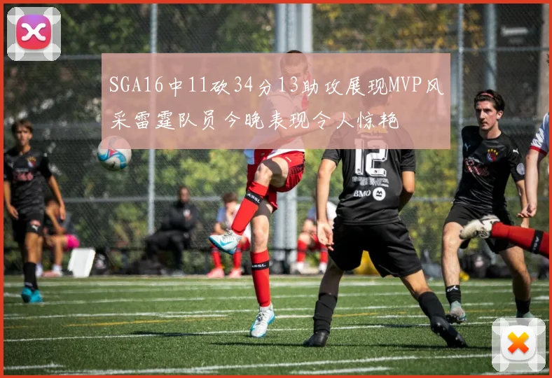 SGA16中11砍34分13助攻展现MVP风采雷霆队员今晚表现令人惊艳