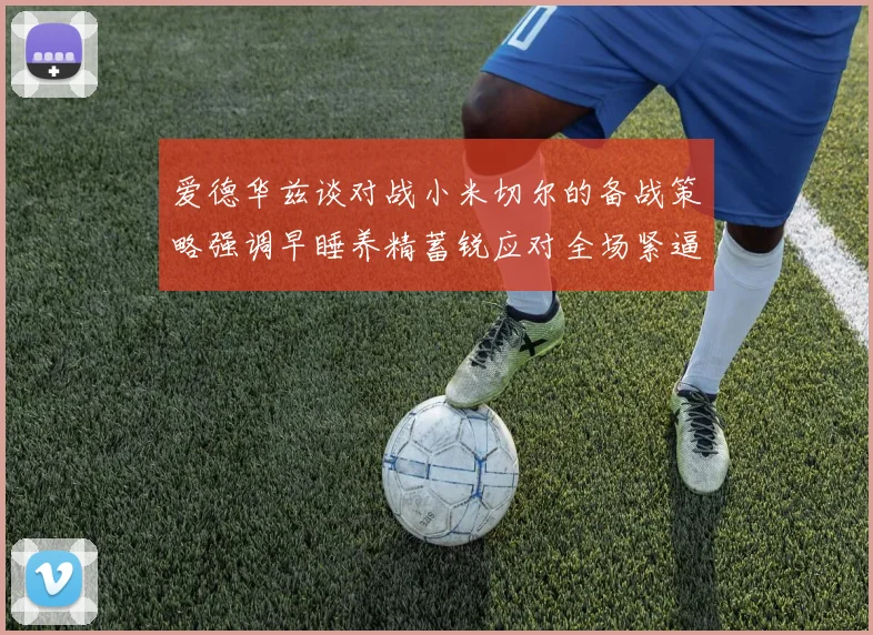 爱德华兹谈对战小米切尔的备战策略强调早睡养精蓄锐应对全场紧逼