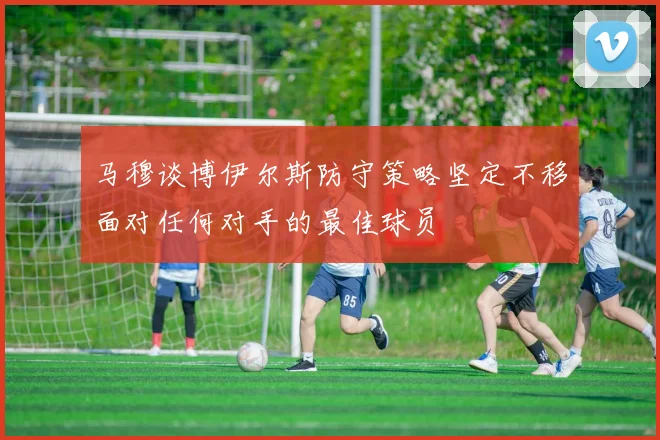马穆谈博伊尔斯防守策略坚定不移面对任何对手的最佳球员