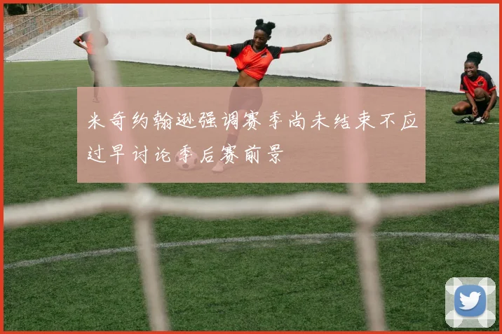 米奇约翰逊强调赛季尚未结束不应过早讨论季后赛前景