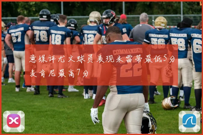 意媒评尤文球员表现米雷蒂最低5分麦肯尼最高7分