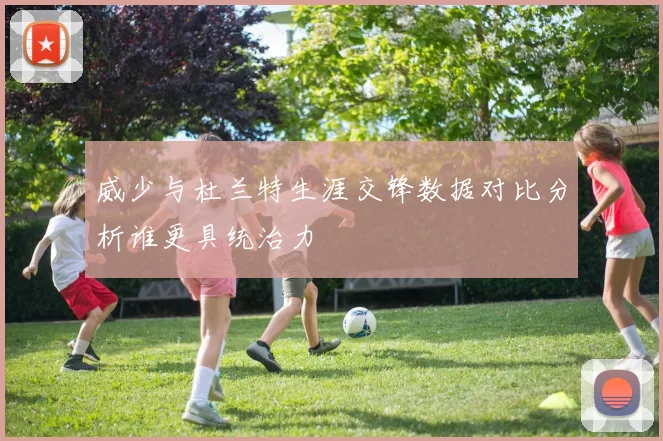 威少与杜兰特生涯交锋数据对比分析谁更具统治力