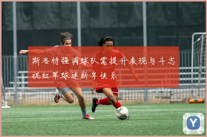 斯洛特强调球队需提升表现与斗志祝红军球迷新年快乐