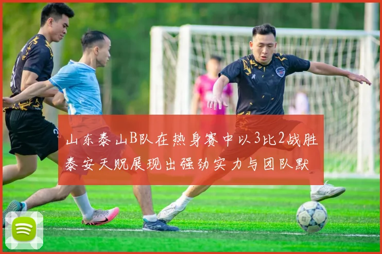 山东泰山B队在热身赛中以3比2战胜泰安天贶展现出强劲实力与团队默契
